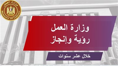 جهود وزارة العمل في 10 سنوات..  البطالة تنخفض من 13.3 % إلى 7 %.. وفرص تشغيل لـ 7 ملايين 